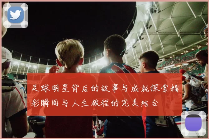 足球明星背后的故事与成就探索精彩瞬间与人生旅程的完美结合