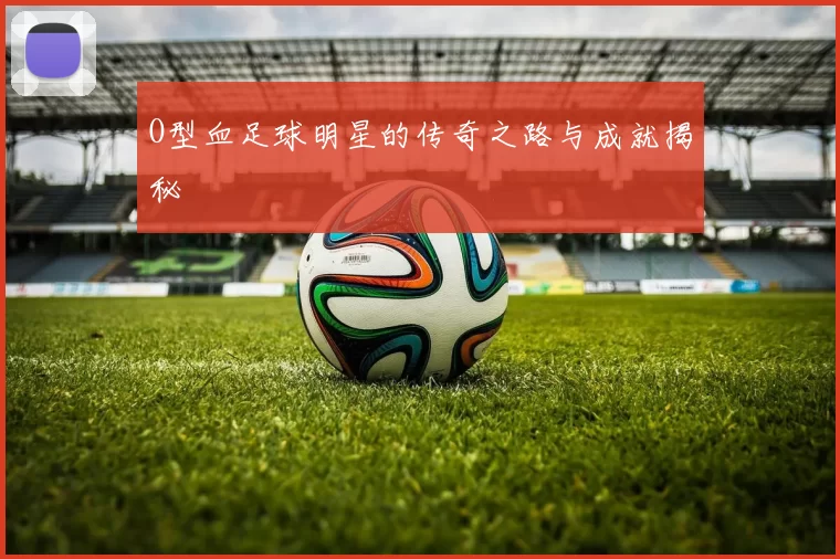 O型血足球明星的传奇之路与成就揭秘