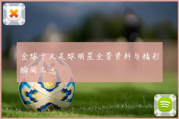 全球十大足球明星全景资料与精彩瞬间汇总