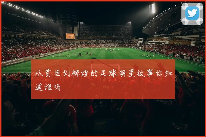 从贫困到辉煌的足球明星故事你知道谁吗