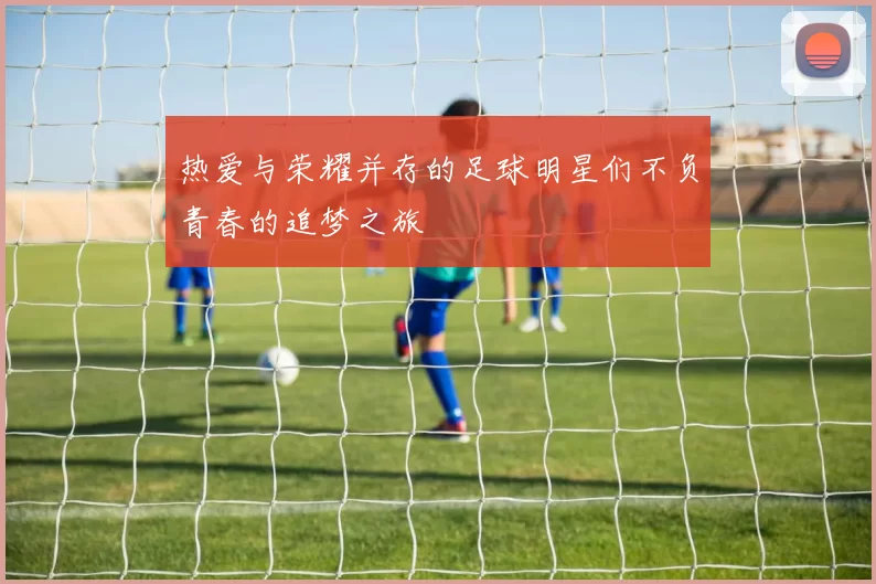 热爱与荣耀并存的足球明星们不负青春的追梦之旅