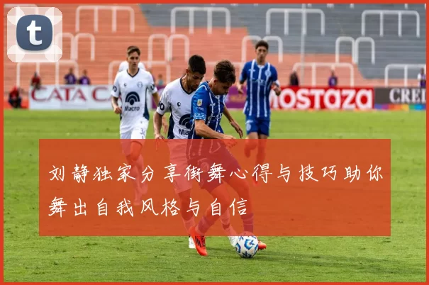 刘静独家分享街舞心得与技巧助你舞出自我风格与自信