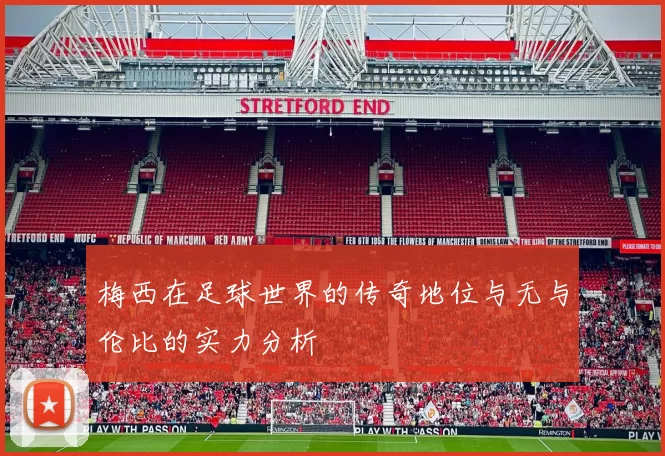 梅西在足球世界的传奇地位与无与伦比的实力分析