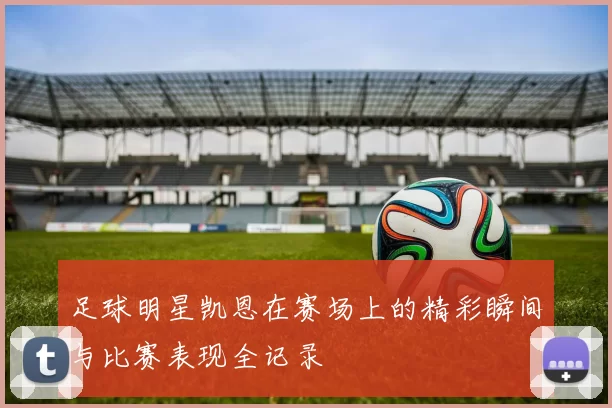 足球明星凯恩在赛场上的精彩瞬间与比赛表现全记录
