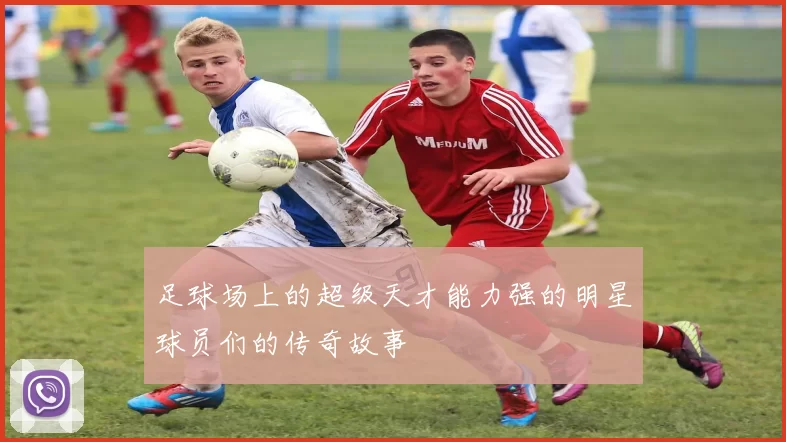 足球场上的超级天才能力强的明星球员们的传奇故事