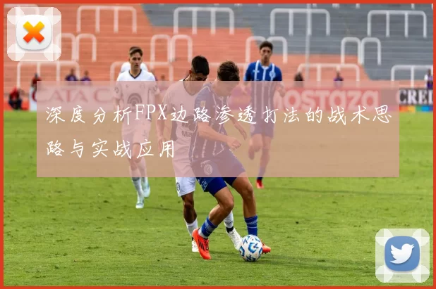 深度分析FPX边路渗透打法的战术思路与实战应用
