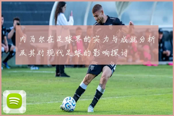 内马尔在足球界的实力与成就分析及其对现代足球的影响探讨