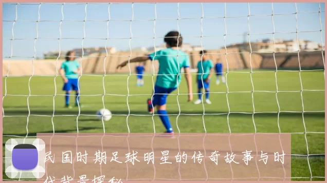 民国时期足球明星的传奇故事与时代背景探秘