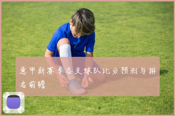 意甲新赛季各支球队比分预测与排名前瞻