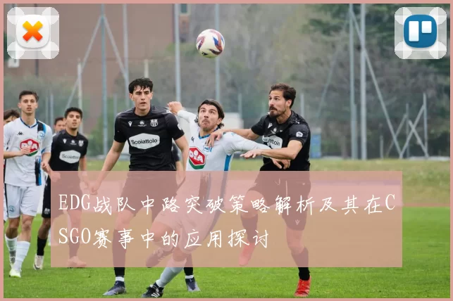 EDG战队中路突破策略解析及其在CSGO赛事中的应用探讨