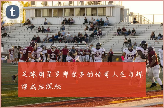 足球明星罗那尔多的传奇人生与辉煌成就探秘