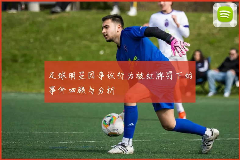 足球明星因争议行为被红牌罚下的事件回顾与分析