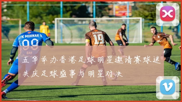 五华举办香港足球明星邀请赛球迷共庆足球盛事与明星对决