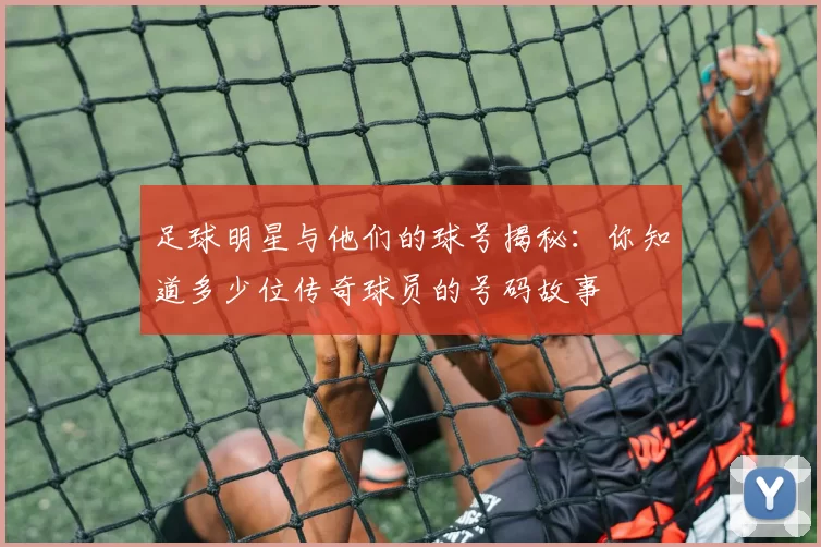 足球明星与他们的球号揭秘：你知道多少位传奇球员的号码故事