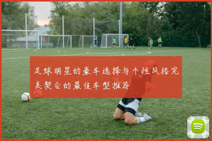 足球明星的豪车选择与个性风格完美契合的最佳车型推荐