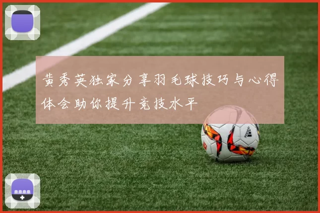 黄秀英独家分享羽毛球技巧与心得体会助你提升竞技水平