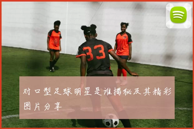 对口型足球明星是谁揭秘及其精彩图片分享