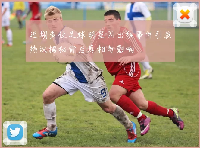 近期多位足球明星因出轨事件引发热议揭秘背后真相与影响