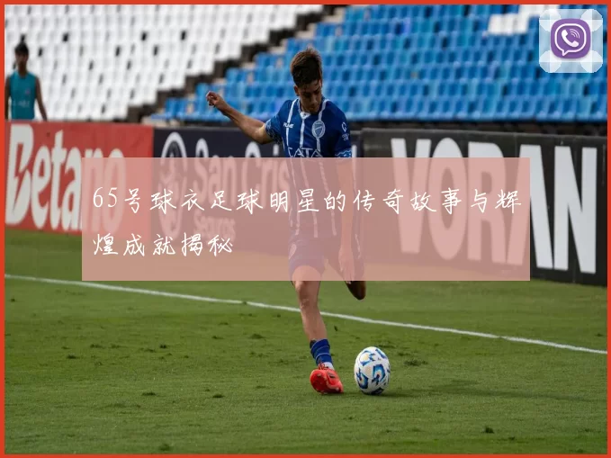 65号球衣足球明星的传奇故事与辉煌成就揭秘
