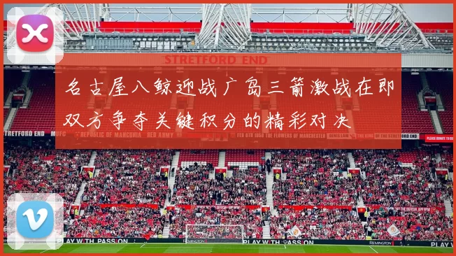 名古屋八鲸迎战广岛三箭激战在即双方争夺关键积分的精彩对决