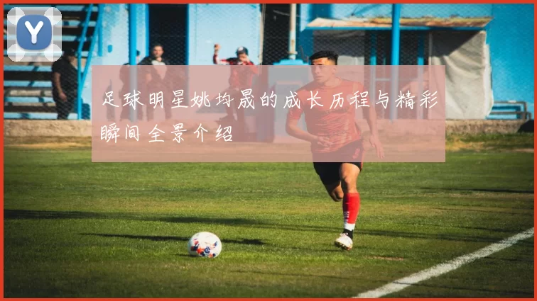足球明星姚均晟的成长历程与精彩瞬间全景介绍