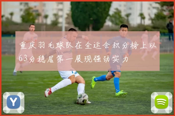 重庆羽毛球队在全运会积分榜上以63分稳居第一展现强劲实力