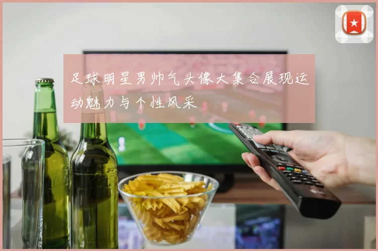 足球明星男帅气头像大集合展现运动魅力与个性风采
