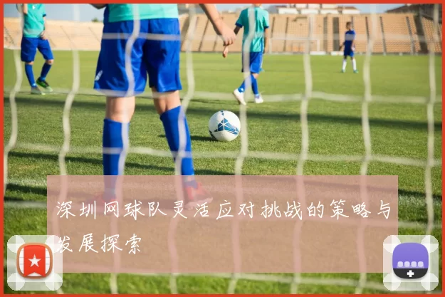深圳网球队灵活应对挑战的策略与发展探索
