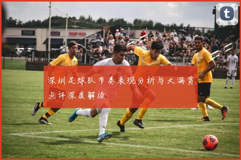 深圳足球队节奏表现分析与大满贯点评深度解读