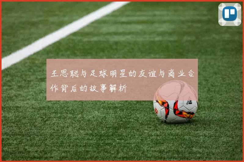 王思聪与足球明星的友谊与商业合作背后的故事解析