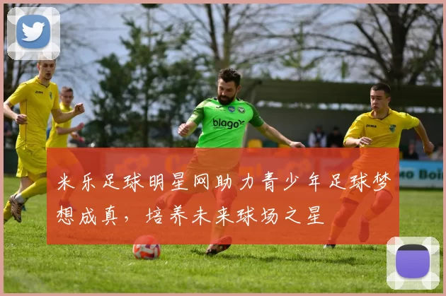 米乐足球明星网助力青少年足球梦想成真，培养未来球场之星