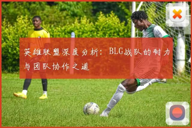 英雄联盟深度分析：BLG战队的耐力与团队协作之道