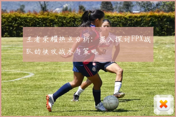 王者荣耀热点分析：深入探讨FPX战队的快攻战术与策略