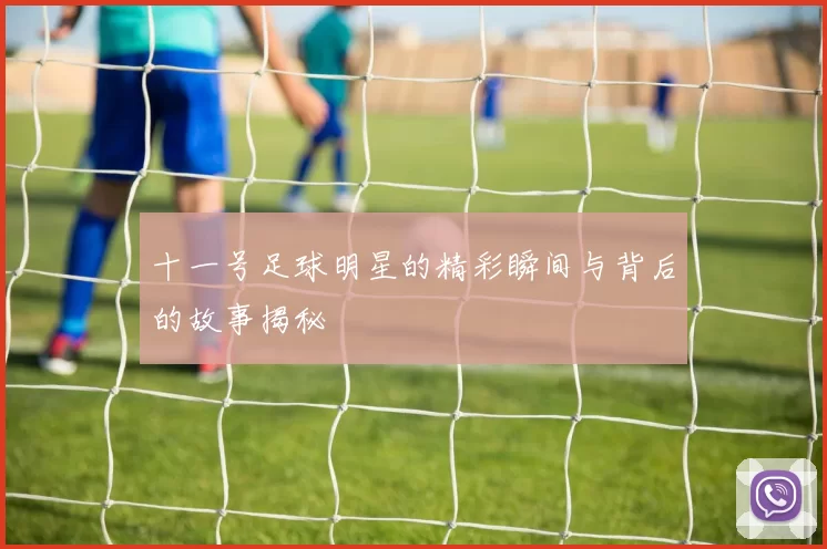 十一号足球明星的精彩瞬间与背后的故事揭秘