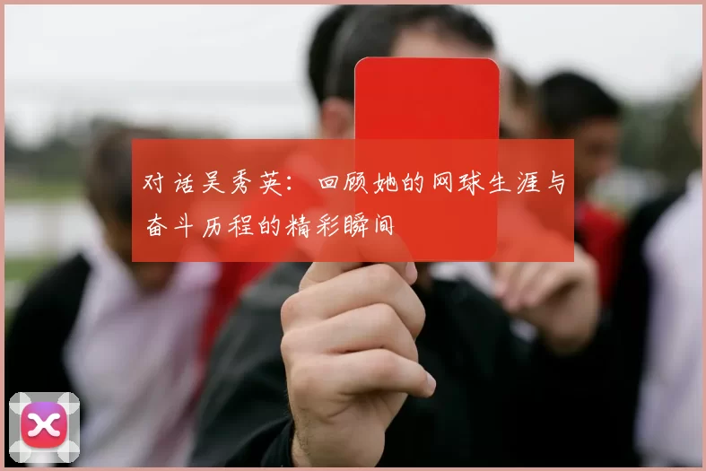 对话吴秀英：回顾她的网球生涯与奋斗历程的精彩瞬间