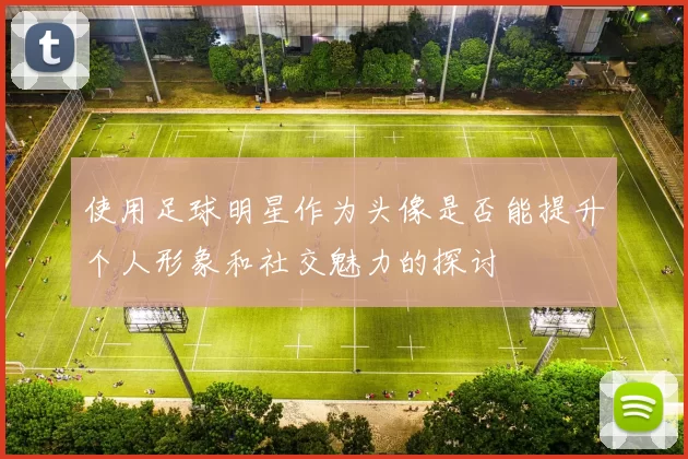 使用足球明星作为头像是否能提升个人形象和社交魅力的探讨
