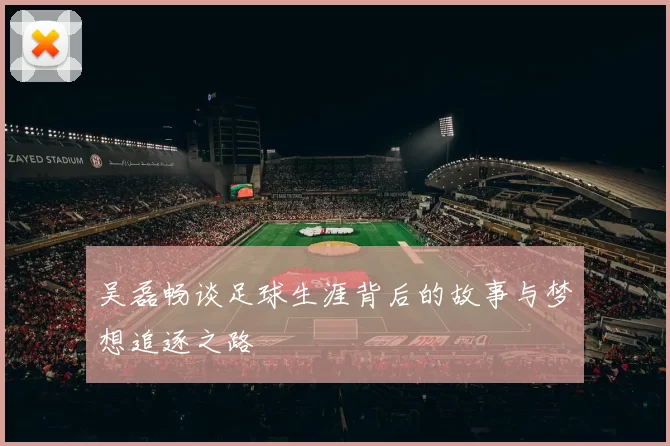 吴磊畅谈足球生涯背后的故事与梦想追逐之路