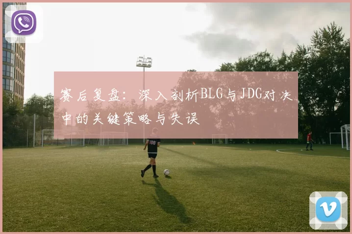 赛后复盘：深入剖析BLG与JDG对决中的关键策略与失误