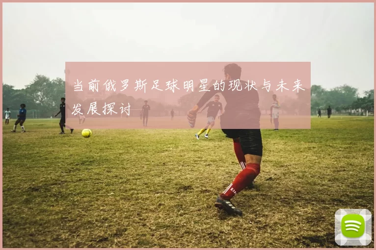 当前俄罗斯足球明星的现状与未来发展探讨