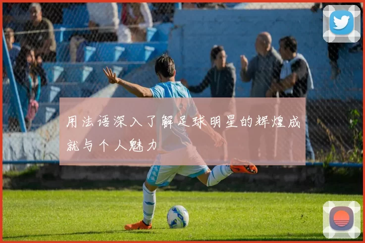 用法语深入了解足球明星的辉煌成就与个人魅力