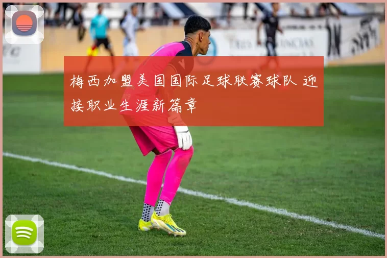 梅西加盟美国国际足球联赛球队 迎接职业生涯新篇章