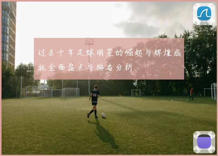 过去十年足球明星的崛起与辉煌成就全面盘点与排名分析