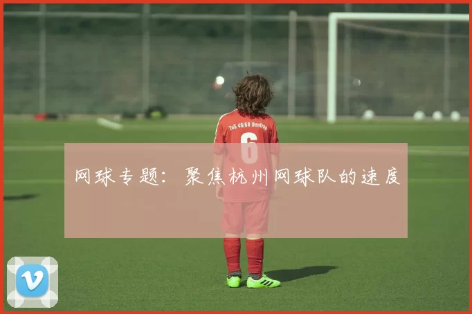 网球专题：聚焦杭州网球队的速度
