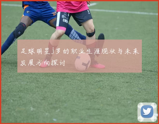 足球明星j罗的职业生涯现状与未来发展方向探讨