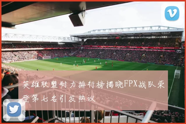 英雄联盟耐力排行榜揭晓FPX战队荣登第七名引发热议