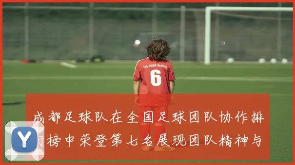 成都足球队在全国足球团队协作排行榜中荣登第七名展现团队精神与实力