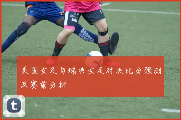 美国女足与瑞典女足对决比分预测及赛前分析