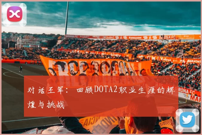 对话王军：回顾DOTA2职业生涯的辉煌与挑战