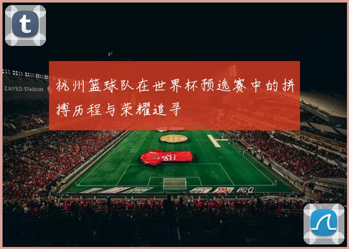 杭州篮球队在世界杯预选赛中的拼搏历程与荣耀追寻