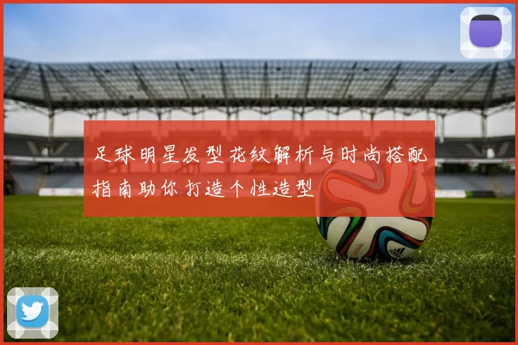 足球明星发型花纹解析与时尚搭配指南助你打造个性造型